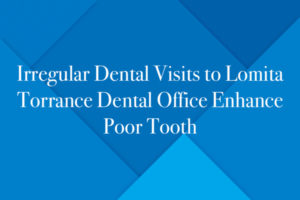 Irregular Dental Visits to Lomita Torrance Dental Office Enhance Poor Tooth
